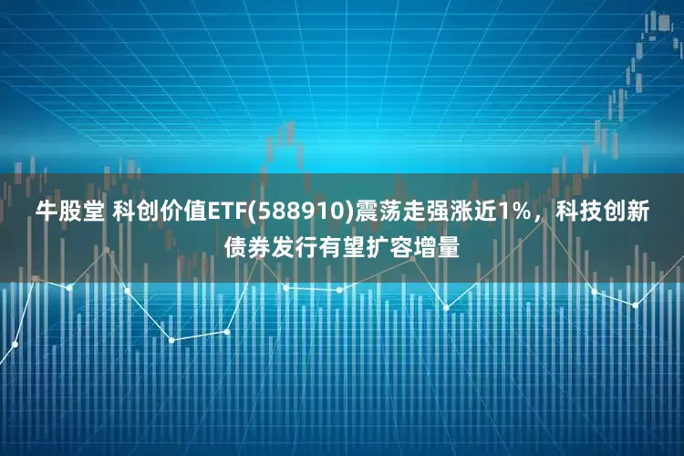 牛股堂 科创价值ETF(588910)震荡走强涨近1%，科技创新债券发行有望扩容增量