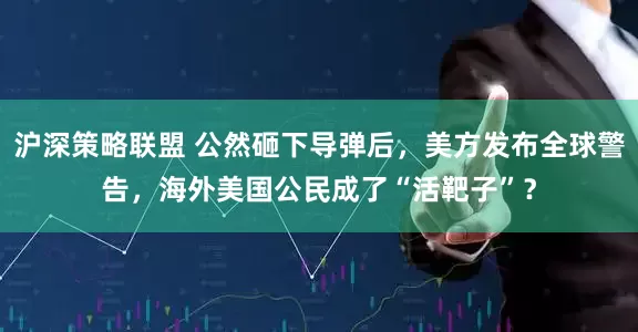 沪深策略联盟 公然砸下导弹后，美方发布全球警告，海外美国公民成了“活靶子”？