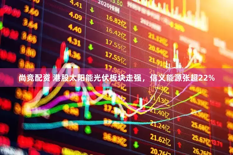 尚竞配资 港股太阳能光伏板块走强，信义能源张超22%