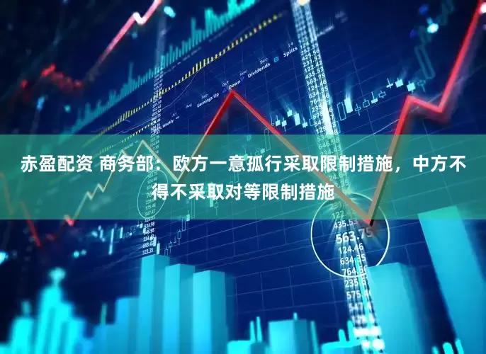 赤盈配资 商务部：欧方一意孤行采取限制措施，中方不得不采取对等限制措施