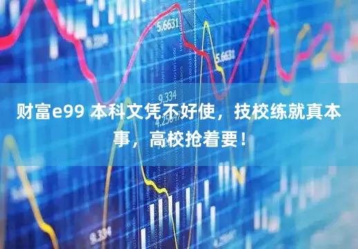 财富e99 本科文凭不好使，技校练就真本事，高校抢着要！