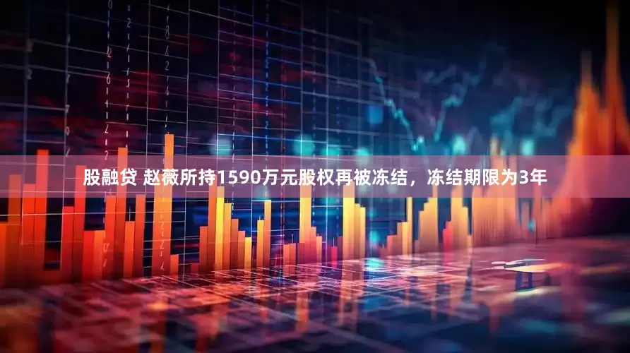 股融贷 赵薇所持1590万元股权再被冻结，冻结期限为3年