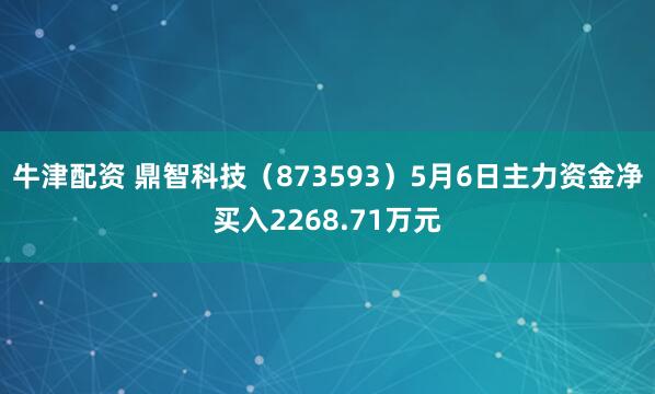 牛津配资 鼎智科技（873593）5月6日主力资金净买入2268.71万元