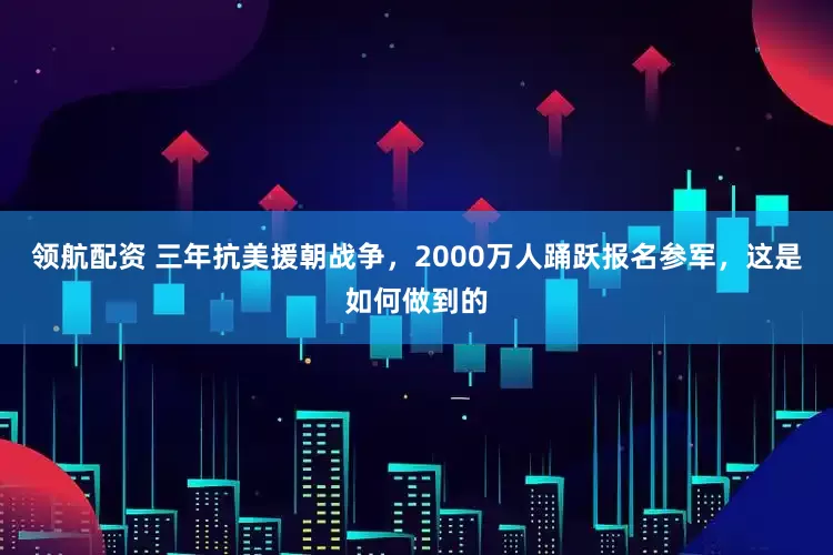 领航配资 三年抗美援朝战争，2000万人踊跃报名参军，这是如何做到的