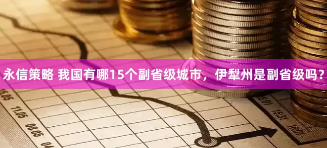 永信策略 我国有哪15个副省级城市，伊犁州是副省级吗？