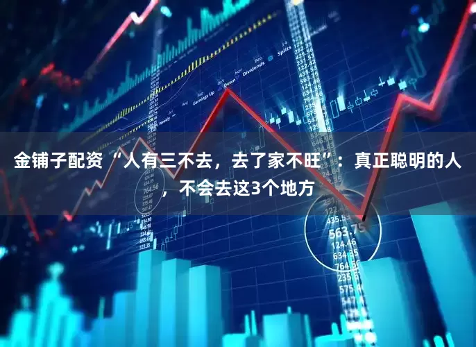 金铺子配资 “人有三不去，去了家不旺”：真正聪明的人，不会去这3个地方