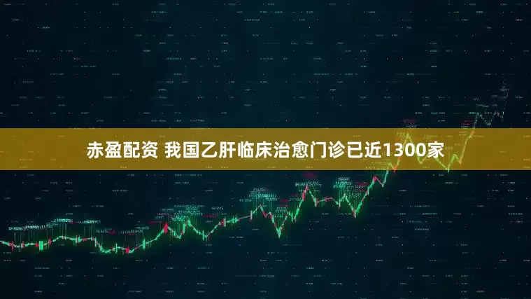 赤盈配资 我国乙肝临床治愈门诊已近1300家