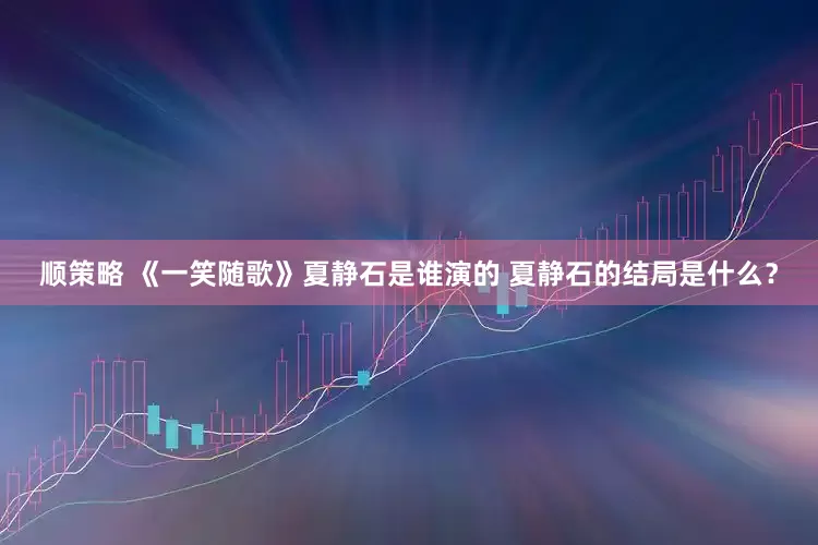 顺策略 《一笑随歌》夏静石是谁演的 夏静石的结局是什么？