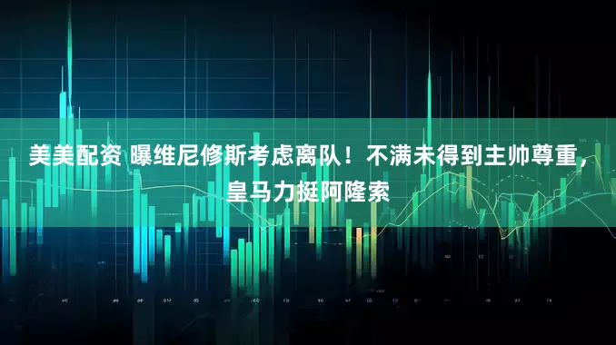 美美配资 曝维尼修斯考虑离队！不满未得到主帅尊重，皇马力挺阿隆索