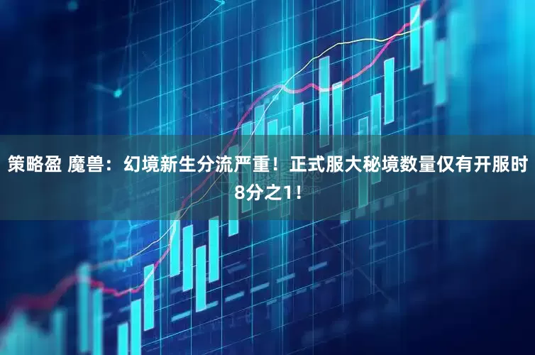策略盈 魔兽：幻境新生分流严重！正式服大秘境数量仅有开服时8分之1！