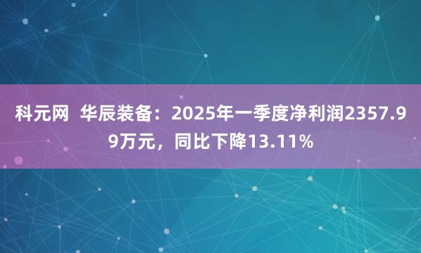科元网  华辰装备：2025年一季度净利润2357.99万元，同比下降13.11%