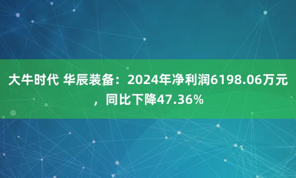 大牛时代 华辰装备：2024年净利润6198.06万元，同比下降47.36%