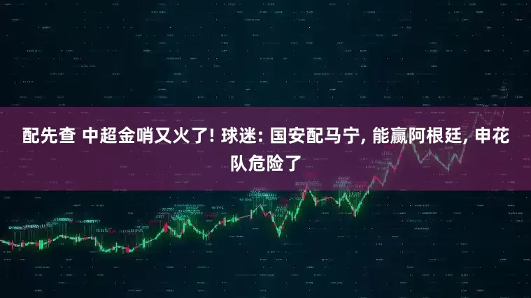 配先查 中超金哨又火了! 球迷: 国安配马宁, 能赢阿根廷, 申花队危险了