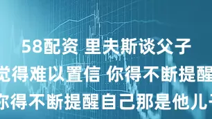 58配资 里夫斯谈父子同台: 仍觉得难以置信 你得不断提醒自己那是他儿子