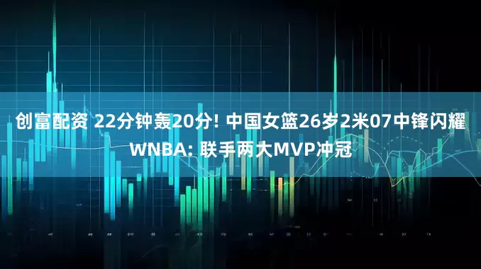 创富配资 22分钟轰20分! 中国女篮26岁2米07中锋闪耀WNBA: 联手两大MVP冲冠